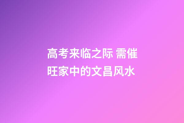 高考来临之际 需催旺家中的文昌风水